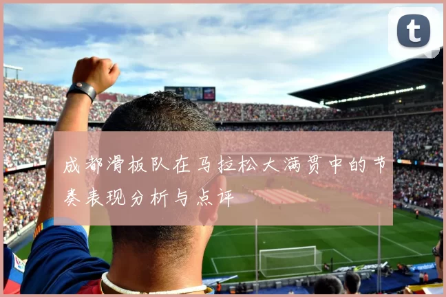 成都滑板队在马拉松大满贯中的节奏表现分析与点评