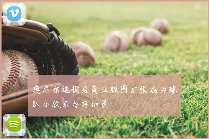 奥尼尔退役后商业版图扩张成为球队小股东与评论员