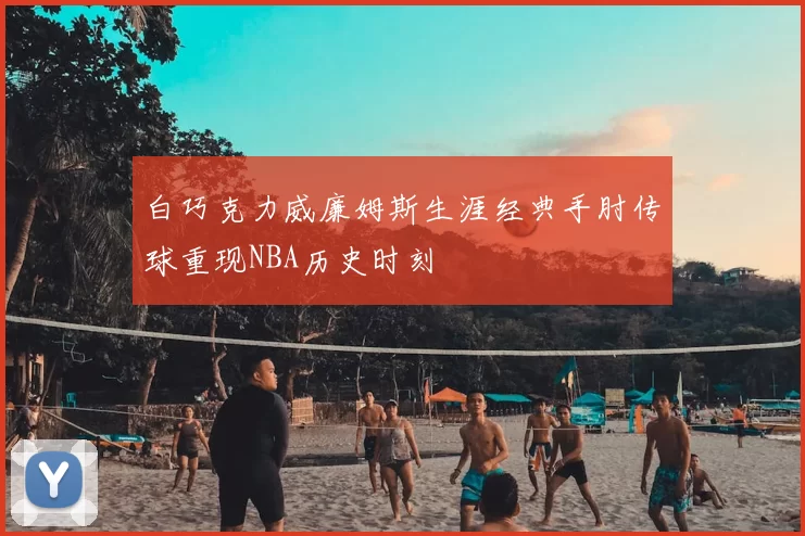白巧克力威廉姆斯生涯经典手肘传球重现NBA历史时刻