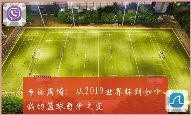专访周琦:从2019世界杯到如今,我的篮球哲学之变