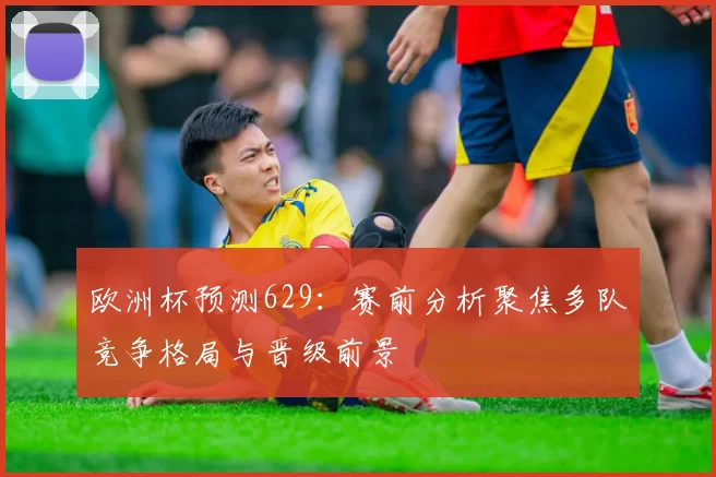 欧洲杯预测629:赛前分析聚焦多队竞争格局与晋级前景