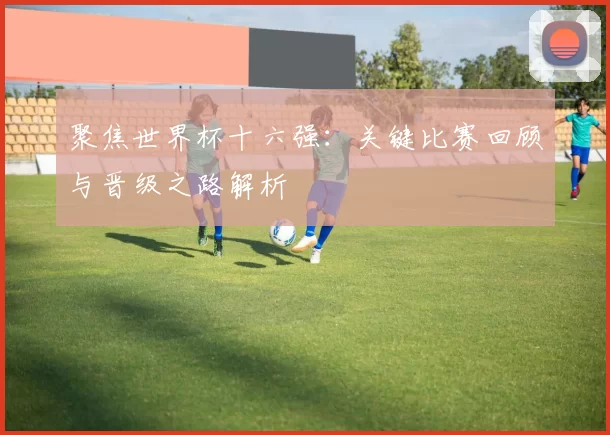 聚焦世界杯十六强:关键比赛回顾与晋级之路解析