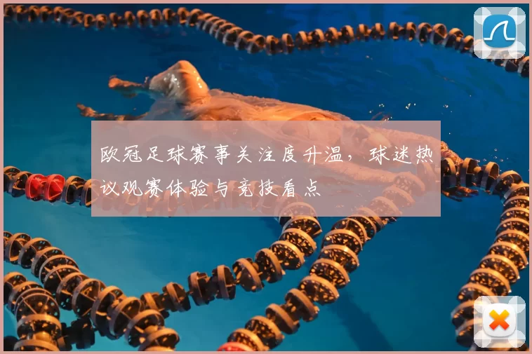 欧冠足球赛事关注度升温，球迷热议观赛体验与竞技看点