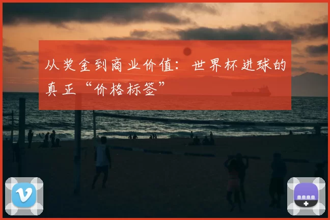 从奖金到商业价值:世界杯进球的真正“价格标签”