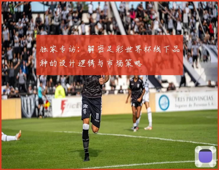 独家专访：解密足彩世界杯线下品种的设计逻辑与市场策略