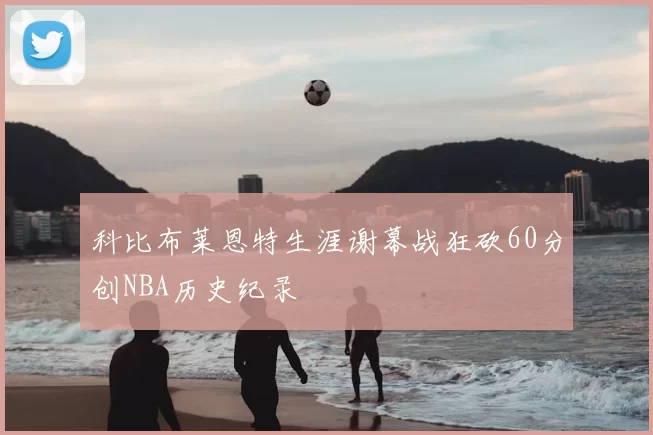 科比布莱恩特生涯谢幕战狂砍60分创NBA历史纪录
