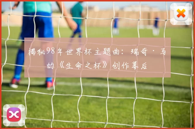 揭秘98年世界杯主题曲：瑞奇·马丁的《生命之杯》创作幕后