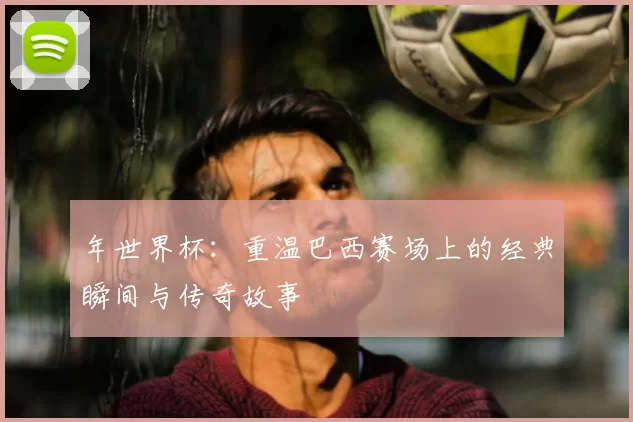 年世界杯:重温巴西赛场上的经典瞬间与传奇故事