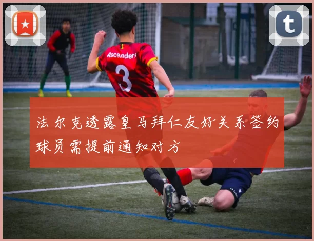 法尔克透露皇马拜仁友好关系签约球员需提前通知对方