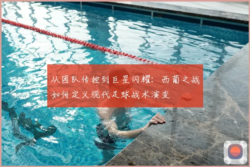 从团队传控到巨星闪耀：西葡之战如何定义现代足球战术演变