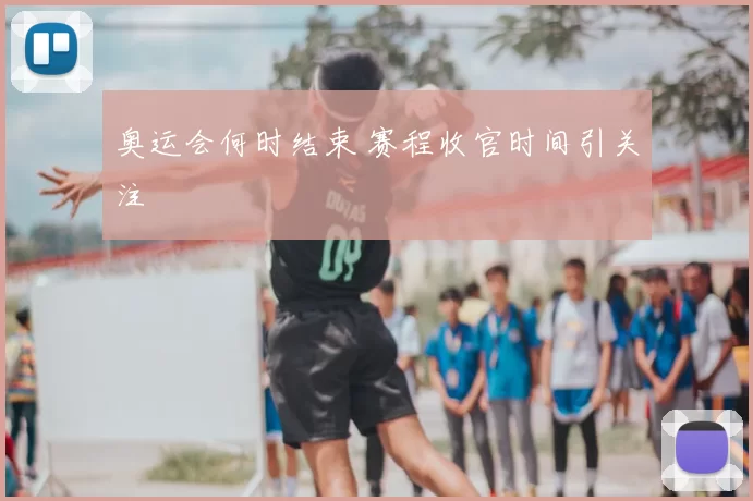 奥运会何时结束 赛程收官时间引关注