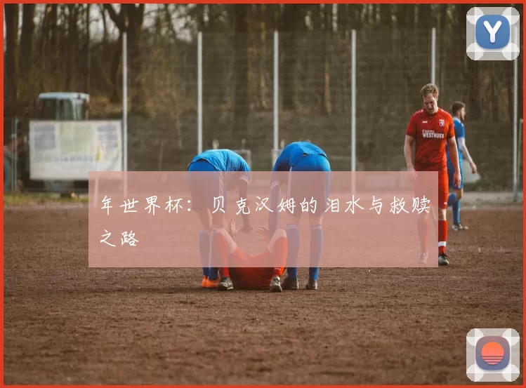 年世界杯:贝克汉姆的泪水与救赎之路