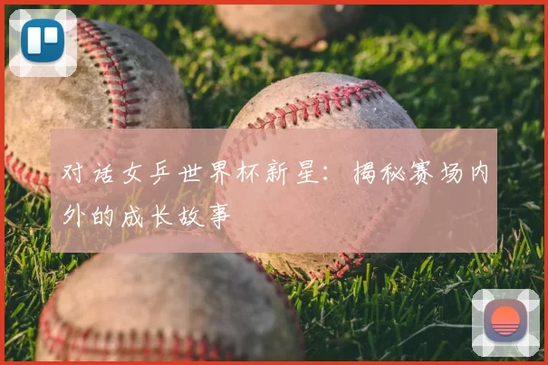 对话女乒世界杯新星：揭秘赛场内外的成长故事