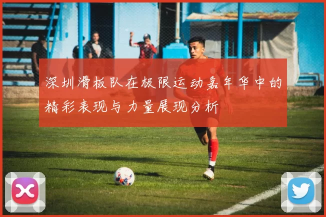 深圳滑板队在极限运动嘉年华中的精彩表现与力量展现分析