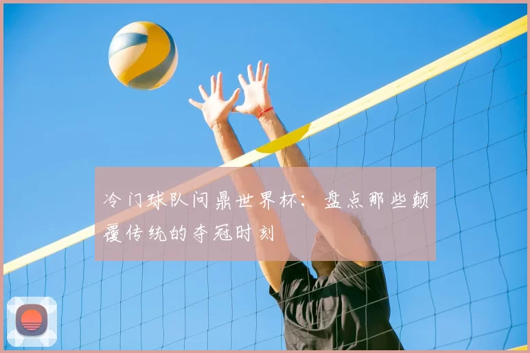 冷门球队问鼎世界杯：盘点那些颠覆传统的夺冠时刻