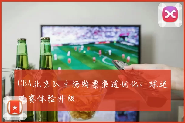 CBA北京队主场购票渠道优化,球迷观赛体验升级