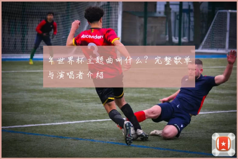 年世界杯主题曲叫什么?完整歌单与演唱者介绍