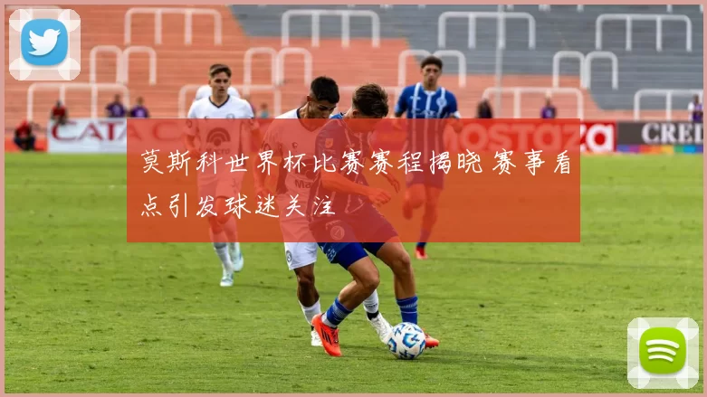 莫斯科世界杯比赛赛程揭晓 赛事看点引发球迷关注