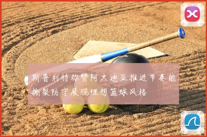 斯普利特称赞阿夫迪亚推进节奏能撕裂防守展现理想篮球风格