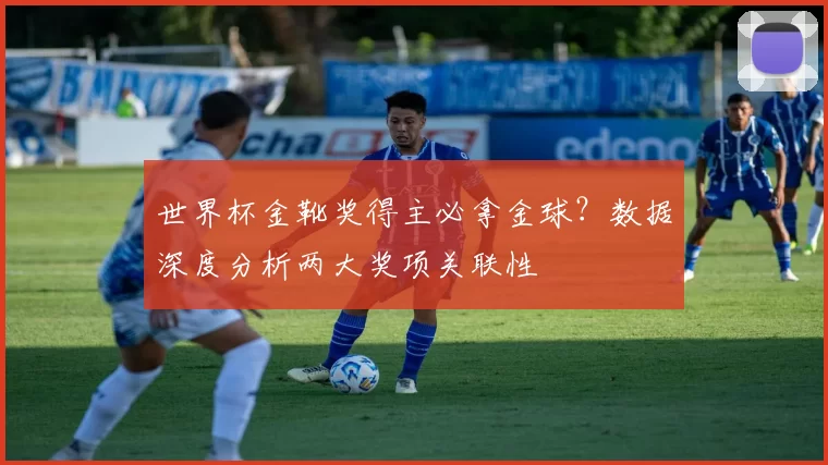 世界杯金靴奖得主必拿金球？数据深度分析两大奖项关联性